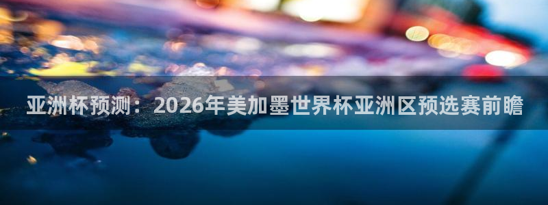 戴高乐有多高：亚洲杯预测：2026年美加墨世界杯亚洲区预选赛前瞻
